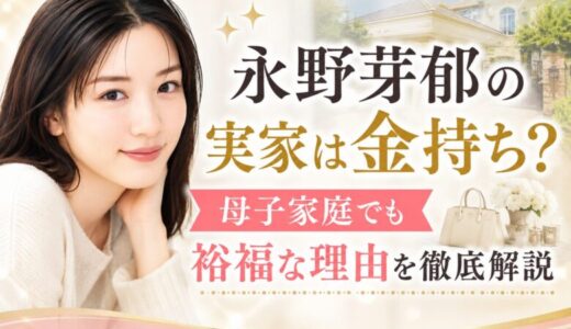 永野芽郁の実家は金持ち？母子家庭でも裕福な理由を徹底解説